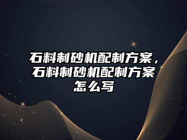 石料制砂機配制方案，石料制砂機配制方案怎么寫