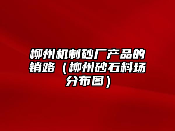 柳州機制砂廠產品的銷路（柳州砂石料場分布圖）