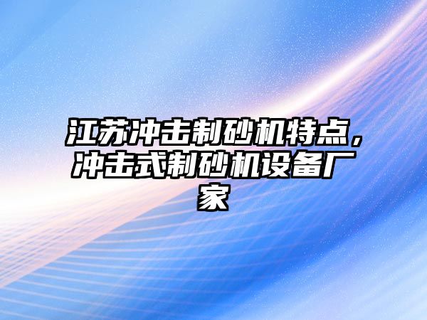 江蘇沖擊制砂機特點，沖擊式制砂機設備廠家