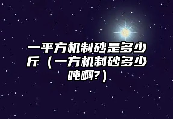 一平方機制砂是多少斤（一方機制砂多少噸啊?）