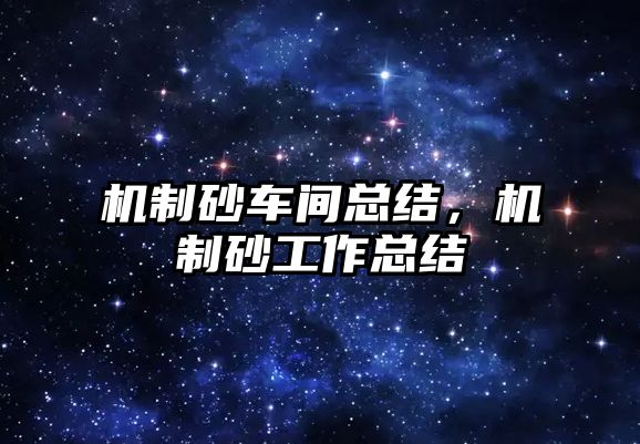 機(jī)制砂車間總結(jié)，機(jī)制砂工作總結(jié)