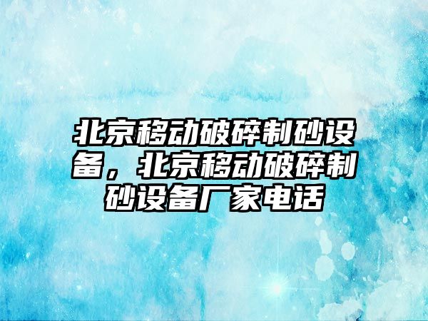 北京移動破碎制砂設(shè)備，北京移動破碎制砂設(shè)備廠家電話