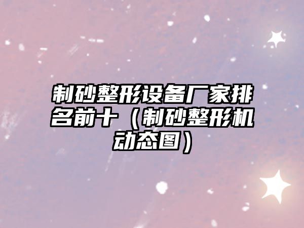 制砂整形設備廠家排名前十（制砂整形機動態圖）