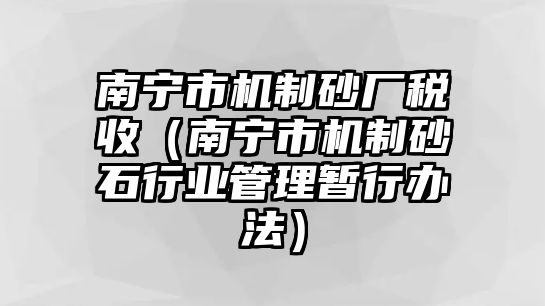 南寧市機(jī)制砂廠稅收（南寧市機(jī)制砂石行業(yè)管理暫行辦法）