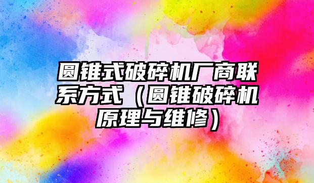 圓錐式破碎機(jī)廠商聯(lián)系方式（圓錐破碎機(jī)原理與維修）