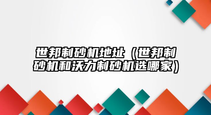 世邦制砂機(jī)地址（世邦制砂機(jī)和沃力制砂機(jī)選哪家）