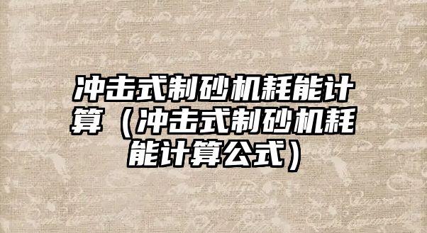 沖擊式制砂機耗能計算（沖擊式制砂機耗能計算公式）