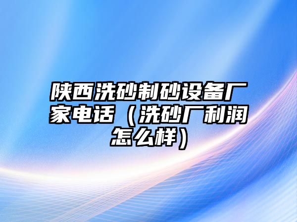 陜西洗砂制砂設備廠家電話（洗砂廠利潤怎么樣）