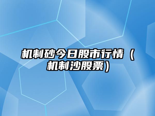 機制砂今日股市行情（機制沙股票）