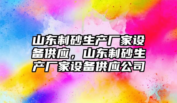 山東制砂生產廠家設備供應，山東制砂生產廠家設備供應公司