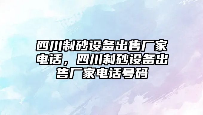 四川制砂設備出售廠家電話，四川制砂設備出售廠家電話號碼