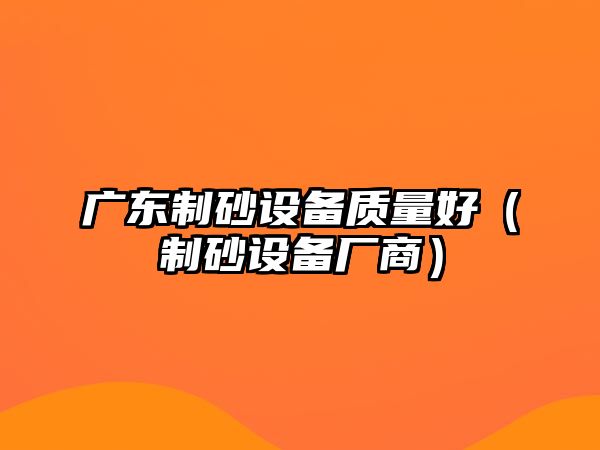 廣東制砂設備質量好（制砂設備廠商）