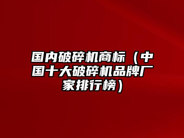 國內破碎機商標（中國十大破碎機品牌廠家排行榜）