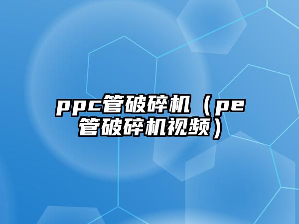 ppc管破碎機(jī)（pe管破碎機(jī)視頻）