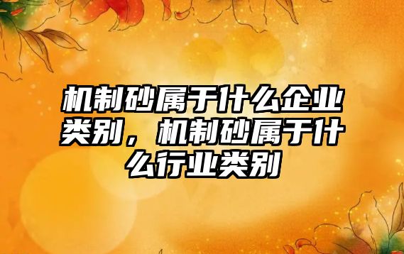 機(jī)制砂屬于什么企業(yè)類別，機(jī)制砂屬于什么行業(yè)類別