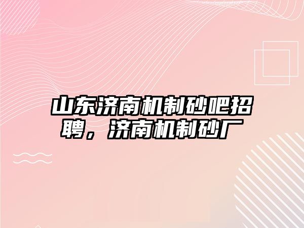 山東濟南機制砂吧招聘，濟南機制砂廠