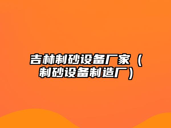 吉林制砂設備廠家（制砂設備制造廠）