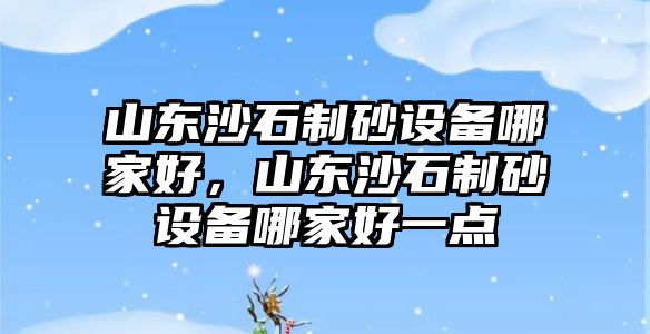 山東沙石制砂設備哪家好，山東沙石制砂設備哪家好一點