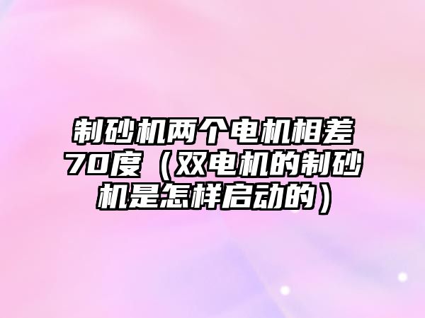 制砂機兩個電機相差70度（雙電機的制砂機是怎樣啟動的）