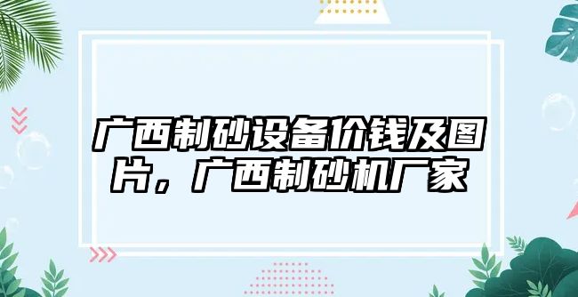 廣西制砂設(shè)備價(jià)錢及圖片，廣西制砂機(jī)廠家