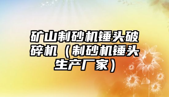 礦山制砂機錘頭破碎機（制砂機錘頭生產廠家）