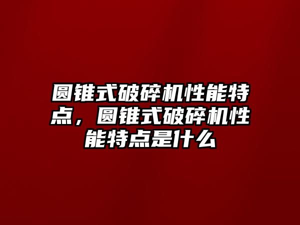 圓錐式破碎機性能特點，圓錐式破碎機性能特點是什么