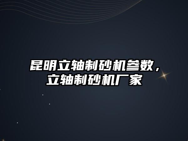 昆明立軸制砂機參數，立軸制砂機廠家