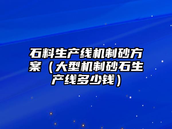 石料生產線機制砂方案（大型機制砂石生產線多少錢）