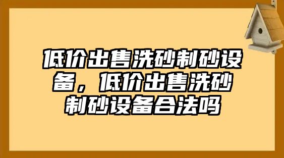 低價出售洗砂制砂設備，低價出售洗砂制砂設備合法嗎