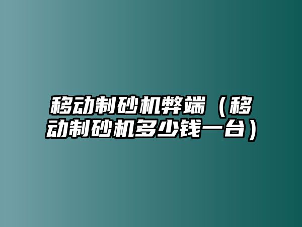 移動制砂機弊端（移動制砂機多少錢一臺）