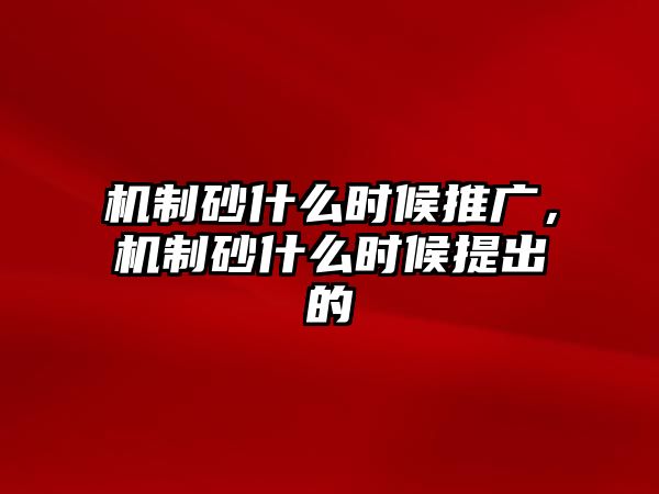 機制砂什么時候推廣，機制砂什么時候提出的