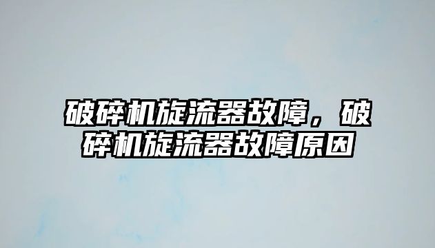 破碎機旋流器故障，破碎機旋流器故障原因