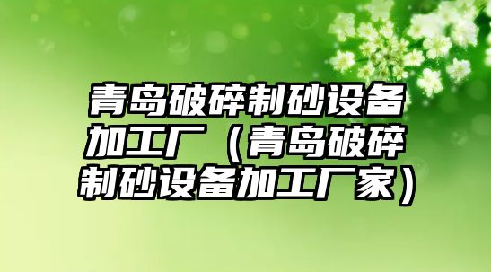 青島破碎制砂設(shè)備加工廠（青島破碎制砂設(shè)備加工廠家）