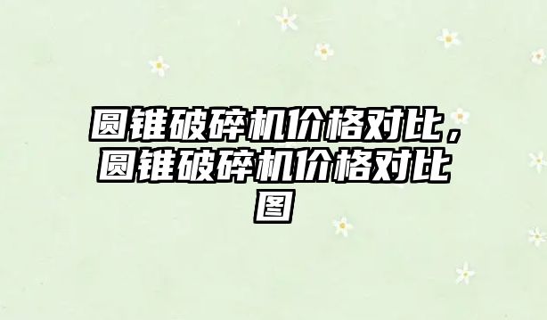 圓錐破碎機價格對比，圓錐破碎機價格對比圖