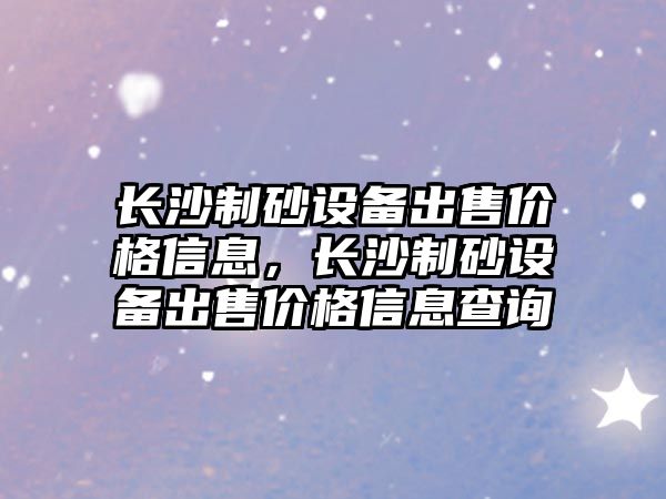 長沙制砂設(shè)備出售價格信息，長沙制砂設(shè)備出售價格信息查詢