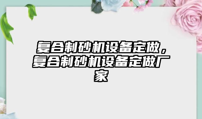 復合制砂機設備定做，復合制砂機設備定做廠家