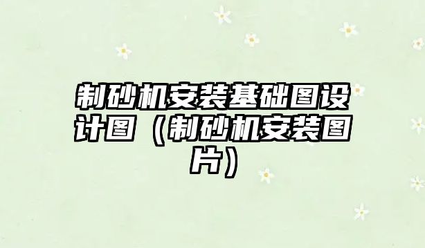 制砂機安裝基礎圖設計圖（制砂機安裝圖片）