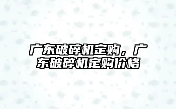 廣東破碎機定購，廣東破碎機定購價格