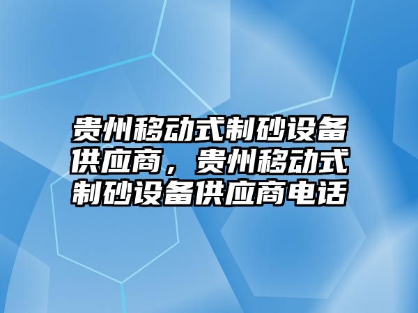 貴州移動式制砂設備供應商，貴州移動式制砂設備供應商電話