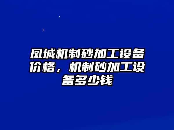 鳳城機(jī)制砂加工設(shè)備價(jià)格，機(jī)制砂加工設(shè)備多少錢(qián)