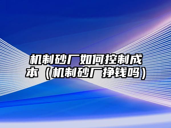 機制砂廠如何控制成本（機制砂廠掙錢嗎）