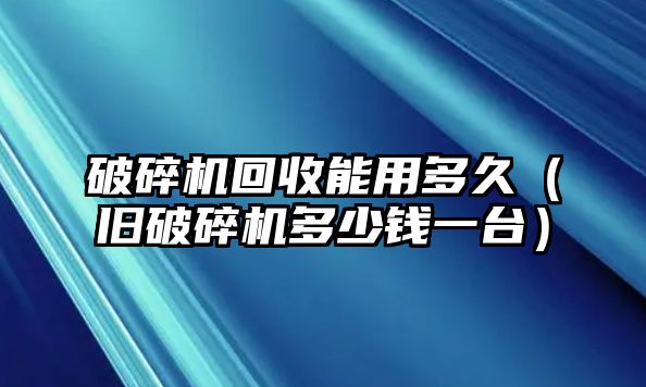 破碎機回收能用多久（舊破碎機多少錢一臺）