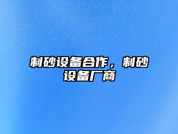 制砂設備合作，制砂設備廠商