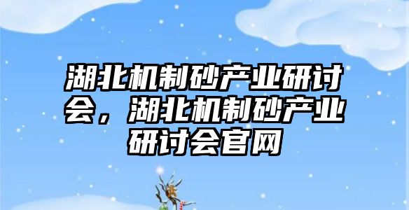 湖北機制砂產業研討會，湖北機制砂產業研討會官網