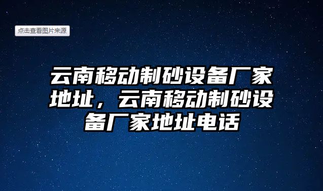 云南移動制砂設(shè)備廠家地址，云南移動制砂設(shè)備廠家地址電話