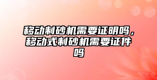 移動制砂機需要證明嗎，移動式制砂機需要證件嗎