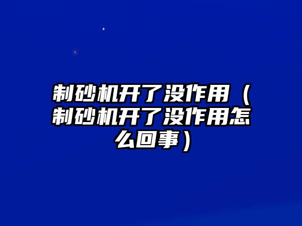 制砂機開了沒作用（制砂機開了沒作用怎么回事）