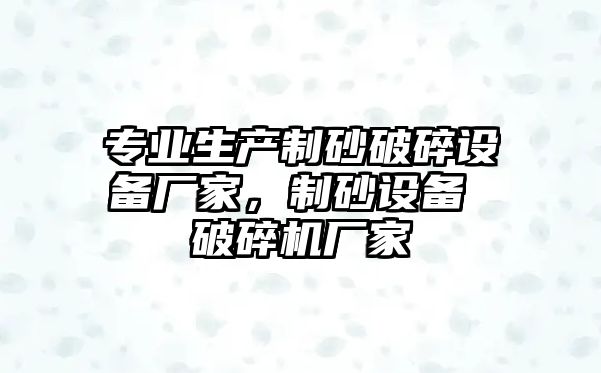 專業生產制砂破碎設備廠家，制砂設備 破碎機廠家