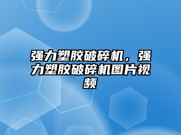 強力塑膠破碎機，強力塑膠破碎機圖片視頻