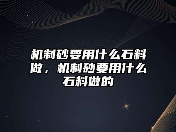 機制砂要用什么石料做，機制砂要用什么石料做的